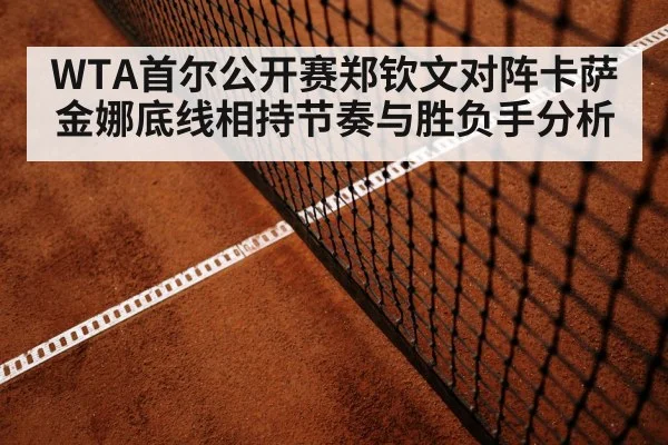 WTA首尔公开赛郑钦文对阵卡萨金娜底线相持节奏与胜负手分析