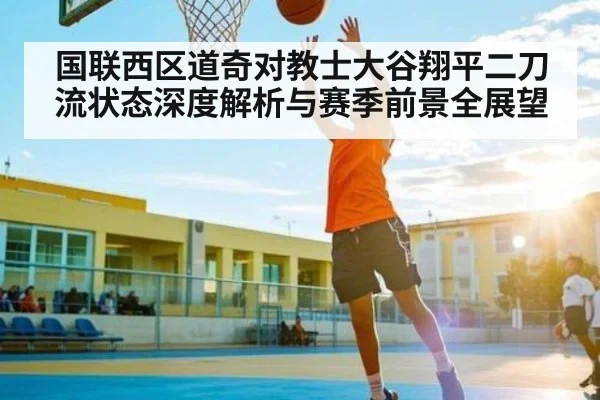 国联西区道奇对教士大谷翔平二刀流状态深度解析与赛季前景全展望