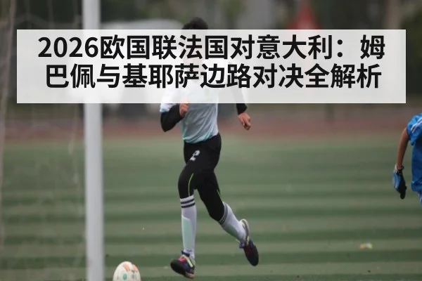 2026欧国联法国对意大利:姆巴佩与基耶萨边路对决全解析