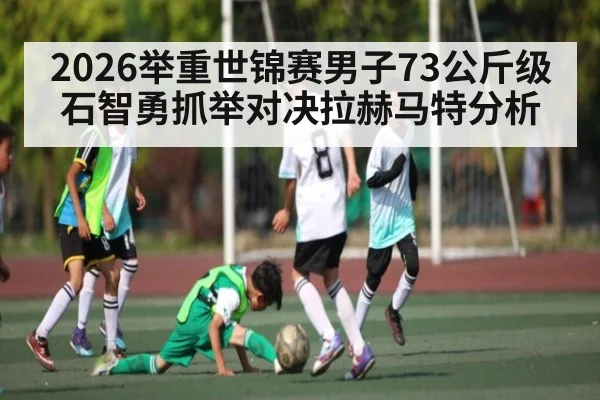 2026举重世锦赛男子73公斤级石智勇抓举对决拉赫马特分析