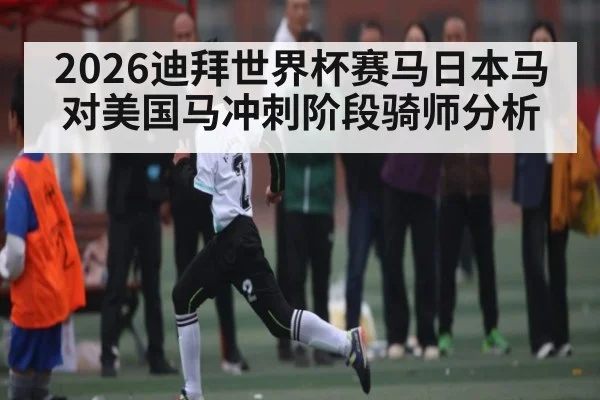 2026迪拜世界杯赛马日本马对美国马冲刺阶段骑师分析