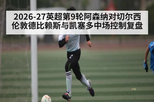 2026-27英超第9轮阿森纳对切尔西伦敦德比赖斯与凯塞多中场控制复盘 - 1xBET