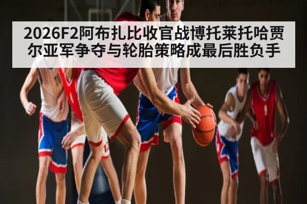 2026F2阿布扎比收官战博托莱托哈贾尔亚军争夺与轮胎策略成最后胜负手 - 1xBET